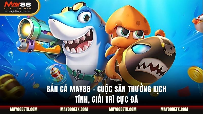Bắn Cá May88 – Cuộc Săn Thưởng Kịch Tính, Giải Trí Cực Đã