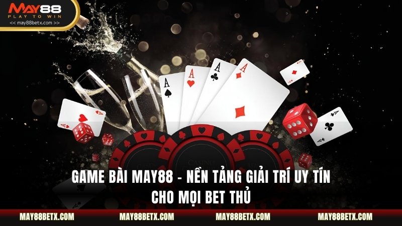 Game Bài May88 - Nền Tảng Giải Trí Uy Tín Cho Mọi Bet Thủ